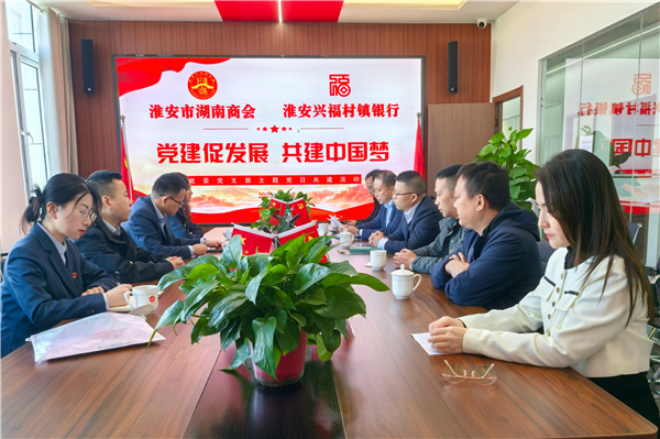 淮安市湖南商会与淮安兴福村镇银行成功举办“党建促发展 共建中国梦”党建共建活动